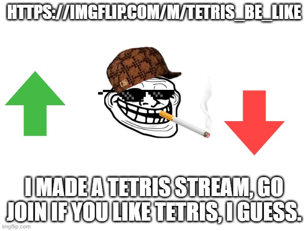 HTTPS://IMGFLIP.COM/M/TETRIS_BE_LIKE; I MADE A TETRIS STREAM, GO JOIN IF YOU LIKE TETRIS, I GUESS. | made w/ Imgflip meme maker