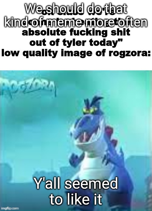 We should do that kind of meme more often; Y'all seemed to like it | made w/ Imgflip meme maker