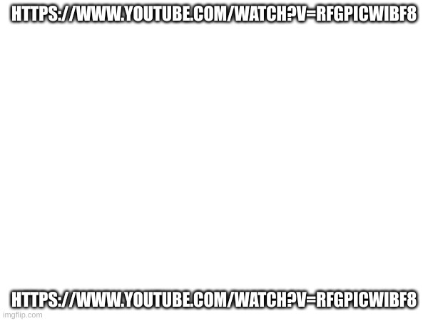 HTTPS://WWW.YOUTUBE.COM/WATCH?V=RFGPICWIBF8; HTTPS://WWW.YOUTUBE.COM/WATCH?V=RFGPICWIBF8 | made w/ Imgflip meme maker