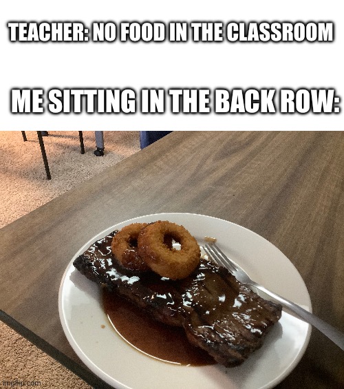 It’s a bourbon sirloin steak if any of y’all was wondering | TEACHER: NO FOOD IN THE CLASSROOM; ME SITTING IN THE BACK ROW: | image tagged in blank white template,food,steak,class,school,dishes | made w/ Imgflip meme maker