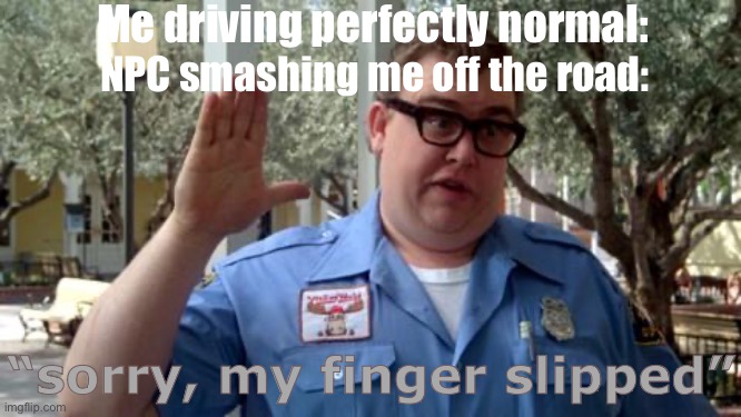 My finger slipped | Me driving perfectly normal:; NPC smashing me off the road:; “sorry, my finger slipped” | image tagged in sorry folks | made w/ Imgflip meme maker