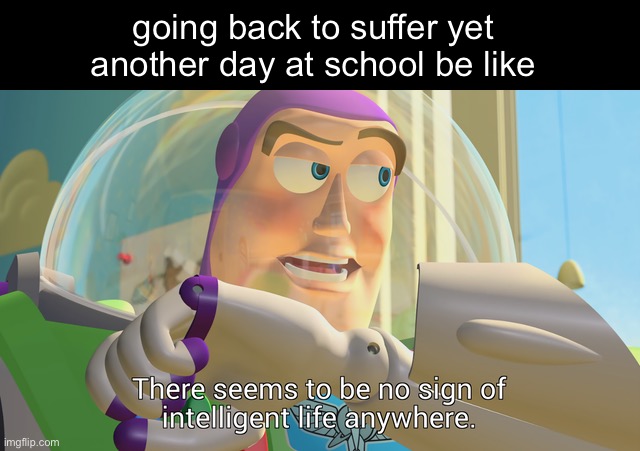 image title | going back to suffer yet another day at school be like | image tagged in there seems to be no sign of intelligent life anywhere,memes,school,oh god why,why are you reading the tags | made w/ Imgflip meme maker