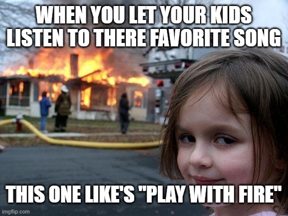 play with fire | WHEN YOU LET YOUR KIDS LISTEN TO THERE FAVORITE SONG; THIS ONE LIKE'S "PLAY WITH FIRE" | image tagged in memes,disaster girl | made w/ Imgflip meme maker