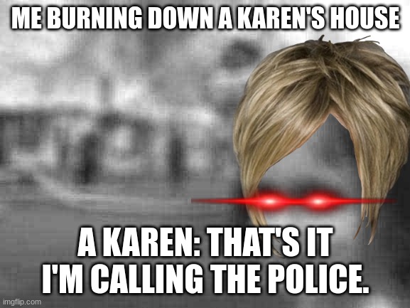 Disaster Girl | ME BURNING DOWN A KAREN'S HOUSE; A KAREN: THAT'S IT I'M CALLING THE POLICE. | image tagged in memes,disaster girl | made w/ Imgflip meme maker