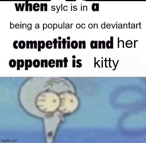 Me when I'm in a .... competition and my opponent is ..... | sylc is in; being a popular oc on deviantart; her; kitty | image tagged in me when i'm in a competition and my opponent is | made w/ Imgflip meme maker