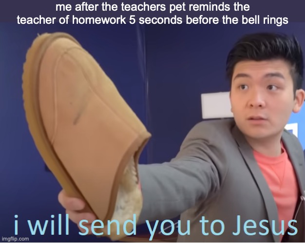 [insert extremely clever title here] | me after the teachers pet reminds the teacher of homework 5 seconds before the bell rings | image tagged in i will send you to jesus | made w/ Imgflip meme maker