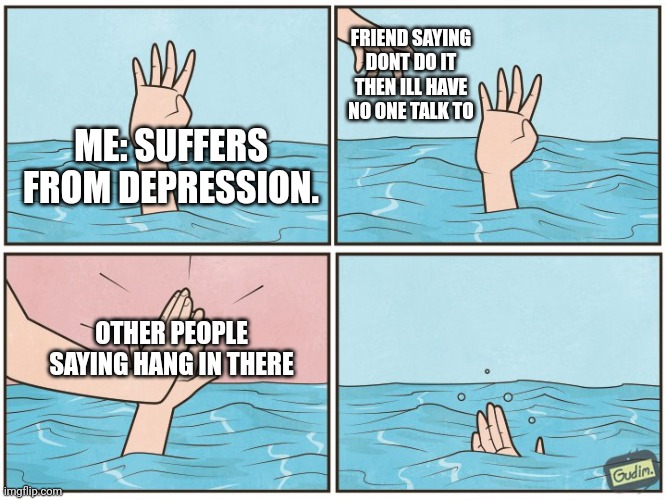 High five drown | FRIEND SAYING DONT DO IT THEN ILL HAVE NO ONE TALK TO; ME: SUFFERS FROM DEPRESSION. OTHER PEOPLE SAYING HANG IN THERE | image tagged in high five drown | made w/ Imgflip meme maker