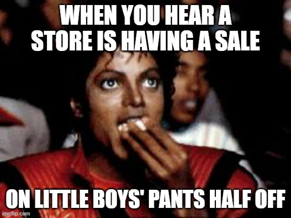 michael jackson eating popcorn | WHEN YOU HEAR A STORE IS HAVING A SALE ON LITTLE BOYS' PANTS HALF OFF | image tagged in michael jackson eating popcorn | made w/ Imgflip meme maker