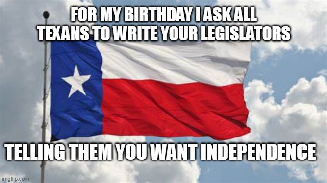 TEXAS IS FOR TEXANS | FOR MY BIRTHDAY I ASK ALL TEXANS TO WRITE YOUR LEGISLATORS; TELLING THEM YOU WANT INDEPENDENCE | image tagged in texas,texit,independence,fjb,liberty,freedom of speech | made w/ Imgflip meme maker