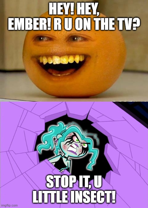 Annoying Orange Annoys Ember McLain | HEY! HEY, EMBER! R U ON THE TV? STOP IT, U LITTLE INSECT! | image tagged in annoying orange,danny phantom,nickelodeon,ghost,tv | made w/ Imgflip meme maker