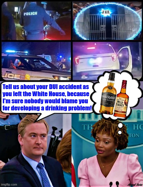 peter doocy questions white house press secretary, kjp about dui accident | Tell us about your DUI accident as
you left the White House, because
I'm sure nobody would blame you
for developing a drinking problem! Angel Soto | image tagged in white house,press secretary,karine jean-pierre,peter doocy,accident,dui | made w/ Imgflip meme maker