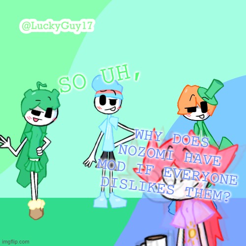LuckyGuy17 Template | SO UH, WHY DOES NOZOMI HAVE MOD IF EVERYONE DISLIKES THEM? | image tagged in luckyguy17 template | made w/ Imgflip meme maker