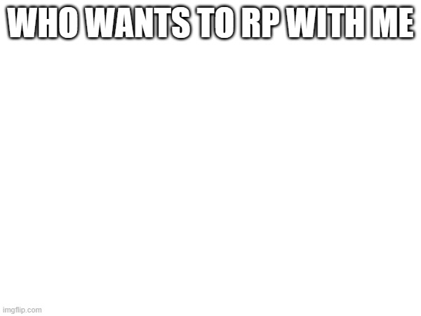 WHO WANTS TO RP WITH ME | made w/ Imgflip meme maker