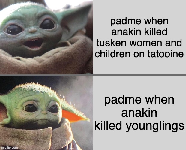 Baby Yoda v3 (Happy → Sad) | padme when anakin killed tusken women and children on tatooine; padme when anakin killed younglings | image tagged in baby yoda v3 happy sad | made w/ Imgflip meme maker
