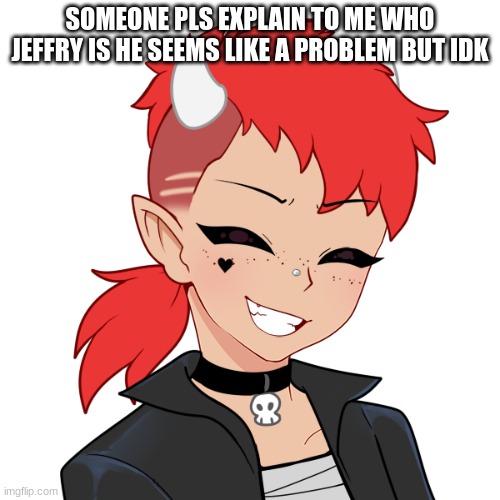 I NEED AN EXPLANATION | SOMEONE PLS EXPLAIN TO ME WHO JEFFRY IS HE SEEMS LIKE A PROBLEM BUT IDK | made w/ Imgflip meme maker