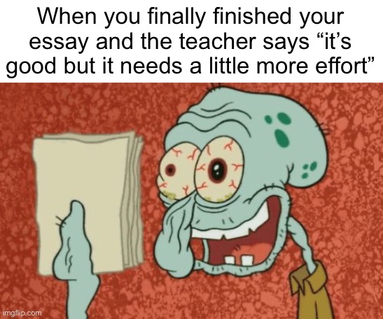 This has happened too many times | When you finally finished your essay and the teacher says “it’s good but it needs a little more effort” | image tagged in exhausted squidward,memes,funny memes,relatable,school meme | made w/ Imgflip meme maker