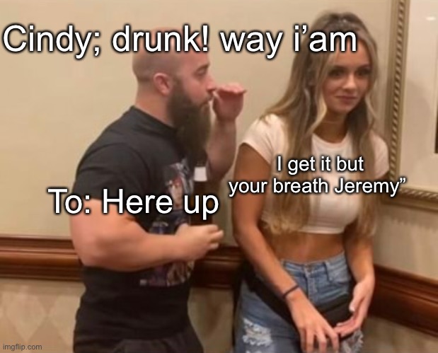 Drunk Guy Talking To Girl | Cindy; drunk! way i’am; I get it but your breath Jeremy”; To: Here up | image tagged in drunk guy talking to girl,memes | made w/ Imgflip meme maker