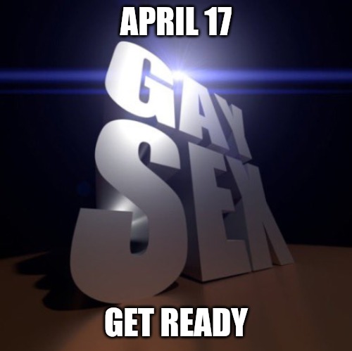 GAY SEX | APRIL 17; GET READY | image tagged in gay sex | made w/ Imgflip meme maker