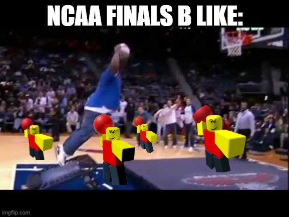 the final 2 | NCAA FINALS B LIKE: | image tagged in fat man dunk basket ball | made w/ Imgflip meme maker