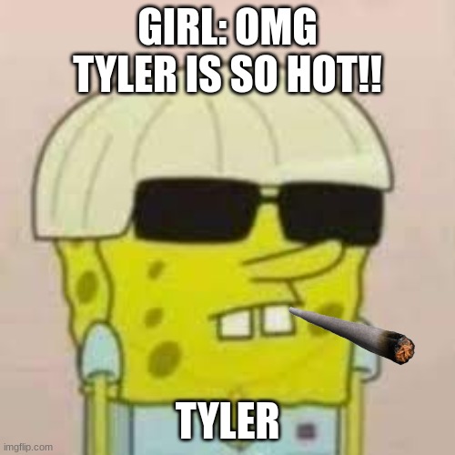GIRL: OMG TYLER IS SO HOT!! TYLER | made w/ Imgflip meme maker