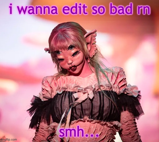 mel | i wanna edit so bad rn; smh... | image tagged in mel | made w/ Imgflip meme maker