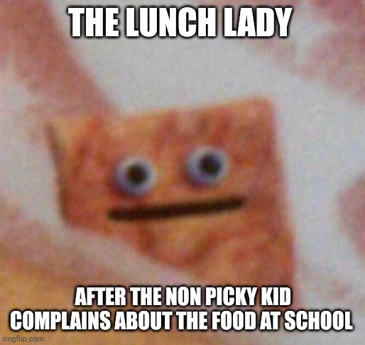 Don't complain about being fed | THE LUNCH LADY; AFTER THE NON PICKY KID COMPLAINS ABOUT THE FOOD AT SCHOOL | image tagged in cinnamon toast crunch | made w/ Imgflip meme maker