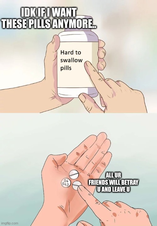 NOOOO | IDK IF I WANT THESE PILLS ANYMORE.. ALL UR FRIENDS WILL BETRAY U AND LEAVE U | image tagged in memes,hard to swallow pills | made w/ Imgflip meme maker