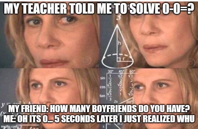 That hurt for some reason is he making fun of me? | MY TEACHER TOLD ME TO SOLVE 0-0=? MY FRIEND: HOW MANY BOYFRIENDS DO YOU HAVE?
ME: OH ITS 0... 5 SECONDS LATER I JUST REALIZED WHU | image tagged in i'm fine | made w/ Imgflip meme maker