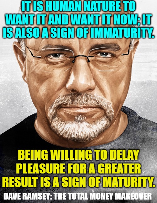 Immaturity vs. Maturity; Dave Ramsey, The Total Money Makeover | IT IS HUMAN NATURE TO WANT IT AND WANT IT NOW; IT IS ALSO A SIGN OF IMMATURITY. BEING WILLING TO DELAY PLEASURE FOR A GREATER RESULT IS A SIGN OF MATURITY. DAVE RAMSEY: THE TOTAL MONEY MAKEOVER | image tagged in dave ramsey,quotes,personal finance,maturity,money,debt | made w/ Imgflip meme maker