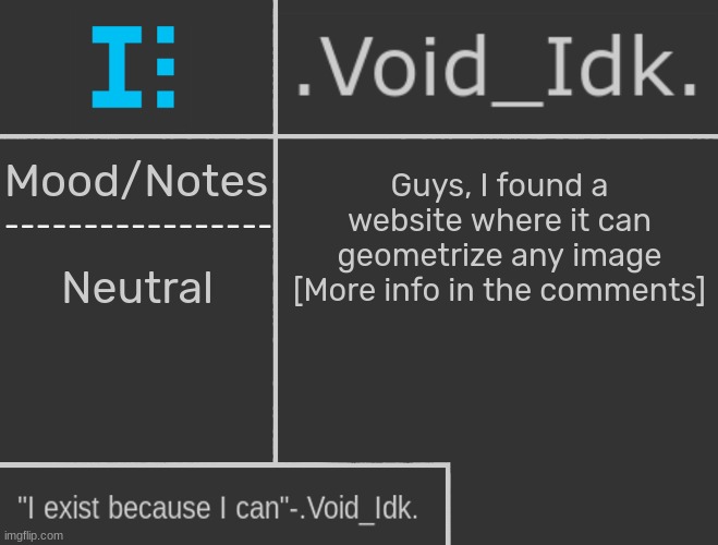 [ https://www.samcodes.co.uk/project/geometrize-haxe-web/ ] | Guys, I found a website where it can geometrize any image [More info in the comments]; Neutral | image tagged in void_idk 's announcement template,idk,stuff,s o u p,carck | made w/ Imgflip meme maker