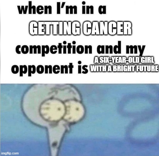 whe i'm in a competition and my opponent is | GETTING CANCER; A SIX-YEAR-OLD GIRL WITH A BRIGHT FUTURE | image tagged in whe i'm in a competition and my opponent is | made w/ Imgflip meme maker