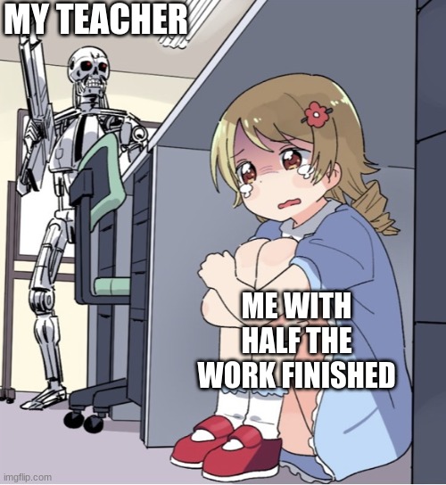 Anime Girl Hiding from Terminator | MY TEACHER; ME WITH HALF THE WORK FINISHED | image tagged in anime girl hiding from terminator | made w/ Imgflip meme maker