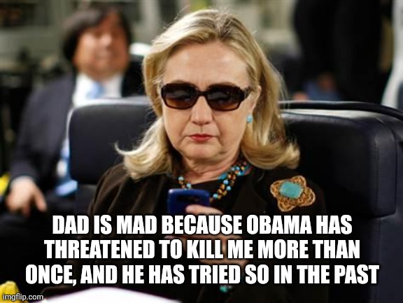 Hillary Clinton Cellphone | DAD IS MAD BECAUSE OBAMA HAS THREATENED TO KILL ME MORE THAN ONCE, AND HE HAS TRIED SO IN THE PAST | image tagged in memes,hillary clinton cellphone | made w/ Imgflip meme maker