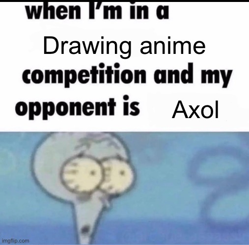 Me when I'm in a .... competition and my opponent is ..... | Drawing anime; Axol | image tagged in me when i'm in a competition and my opponent is,smg4 | made w/ Imgflip meme maker