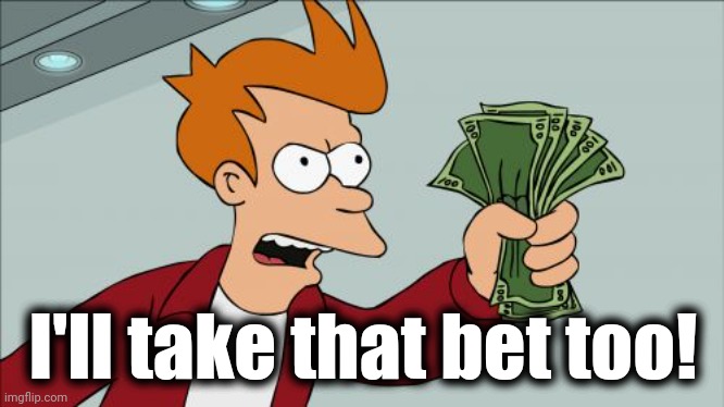 Shut Up And Take My Money Fry Meme | I'll take that bet too! | image tagged in memes,shut up and take my money fry | made w/ Imgflip meme maker