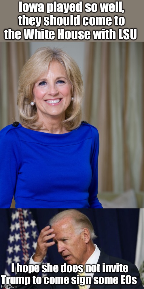 Good thinking, Dr Jill. Everyone gets a participation medal! | Iowa played so well, they should come to the White House with LSU; I hope she does not invite Trump to come sign some EOs | image tagged in dr jill biden joes wife,joe biden worries,lsu,iowa,white house,trump | made w/ Imgflip meme maker