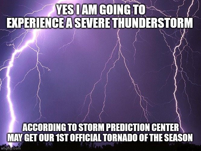 Thunderstorm | YES I AM GOING TO EXPERIENCE A SEVERE THUNDERSTORM; ACCORDING TO STORM PREDICTION CENTER
MAY GET OUR 1ST OFFICIAL TORNADO OF THE SEASON | image tagged in thunderstorm | made w/ Imgflip meme maker