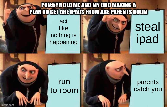 5yr old me and my bro be like | POV:5YR OLD ME AND MY BRO MAKING A PLAN TO GET ARE IPADS FROM ARE PARENTS ROOM; act like nothing is happening; steal ipad; run to room; parents catch you | image tagged in memes,gru's plan | made w/ Imgflip meme maker