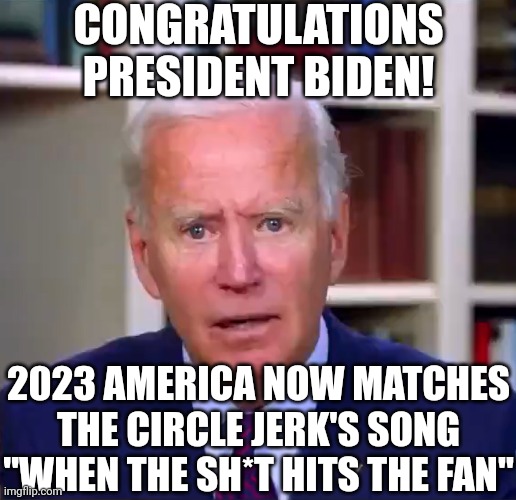Did you hear? McDonald's is laying off! And Amazon, Twitter, Microsoft, Lucent, Yahoo, Zoom, hey this reminds me of a song! | CONGRATULATIONS PRESIDENT BIDEN! 2023 AMERICA NOW MATCHES THE CIRCLE JERK'S SONG "WHEN THE SH*T HITS THE FAN" | image tagged in slow joe biden dementia face,economy,task failed successfully,liberal logic,song,not my problem | made w/ Imgflip meme maker