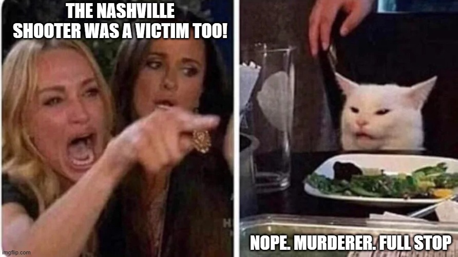 Leftists want to quickly change the narrative here! | THE NASHVILLE SHOOTER WAS A VICTIM TOO! NOPE. MURDERER. FULL STOP | image tagged in democrats,liberals,leftists,woke,nashville,biased media | made w/ Imgflip meme maker