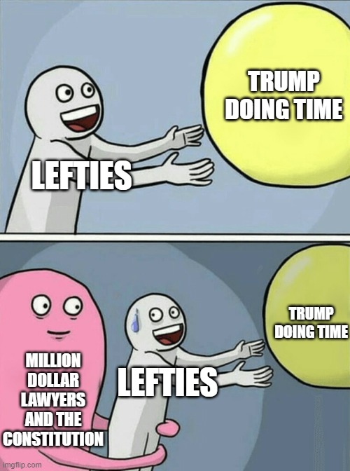 Running Away Balloon | TRUMP DOING TIME; LEFTIES; TRUMP DOING TIME; MILLION DOLLAR LAWYERS AND THE CONSTITUTION; LEFTIES | image tagged in memes,running away balloon | made w/ Imgflip meme maker