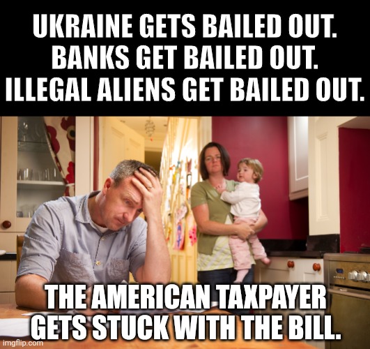 Doesn't matter if you're broke, they will make you pay. | UKRAINE GETS BAILED OUT.
BANKS GET BAILED OUT.
ILLEGAL ALIENS GET BAILED OUT. THE AMERICAN TAXPAYER GETS STUCK WITH THE BILL. | image tagged in memes | made w/ Imgflip meme maker