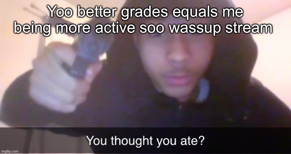 You thought you ate? | Yoo better grades equals me being more active soo wassup stream | image tagged in you thought you ate | made w/ Imgflip meme maker