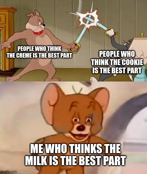 Oreos be like | PEOPLE WHO THINK THE CREME IS THE BEST PART; PEOPLE WHO THINK THE COOKIE IS THE BEST PART; ME WHO THINKS THE MILK IS THE BEST PART | image tagged in tom and jerry swordfight,oreo,milk,cookies | made w/ Imgflip meme maker