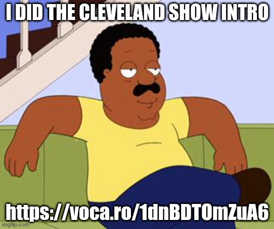 Cleveland brown  | I DID THE CLEVELAND SHOW INTRO; https://voca.ro/1dnBDTOmZuA6 | image tagged in cleveland brown | made w/ Imgflip meme maker