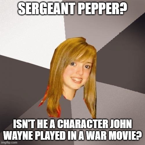 Musically Oblivious 8th Grader Sgt. Pepper | SERGEANT PEPPER? ISN'T HE A CHARACTER JOHN WAYNE PLAYED IN A WAR MOVIE? | image tagged in memes,musically oblivious 8th grader,sgt pepper | made w/ Imgflip meme maker