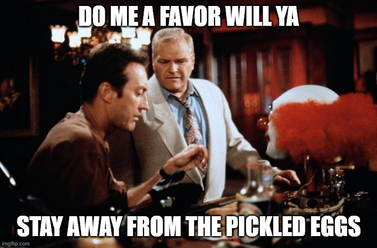 MOVIES | DO ME A FAVOR WILL YA; STAY AWAY FROM THE PICKLED EGGS | image tagged in movies | made w/ Imgflip meme maker