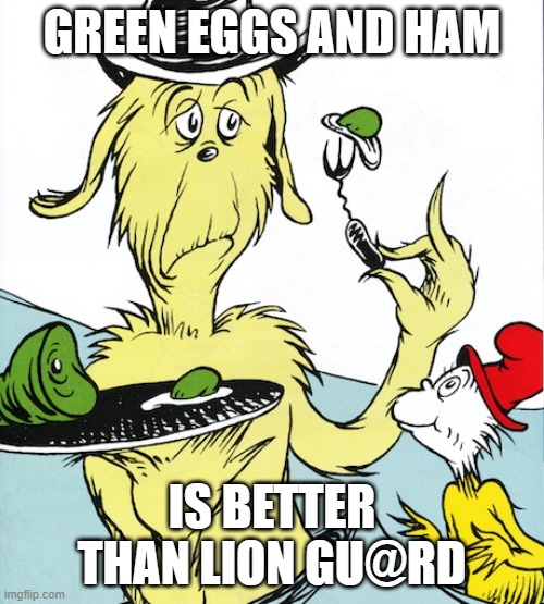 green eggs and ham | GREEN EGGS AND HAM; IS BETTER THAN LION GU@RD | image tagged in green eggs and ham | made w/ Imgflip meme maker