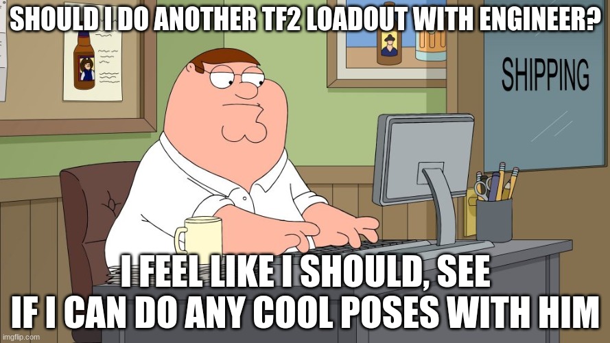 peter griffin at the computer | SHOULD I DO ANOTHER TF2 LOADOUT WITH ENGINEER? I FEEL LIKE I SHOULD, SEE IF I CAN DO ANY COOL POSES WITH HIM | image tagged in peter griffin at the computer | made w/ Imgflip meme maker