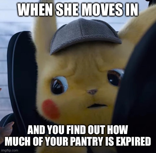 Pantry archeology | WHEN SHE MOVES IN; AND YOU FIND OUT HOW MUCH OF YOUR PANTRY IS EXPIRED | image tagged in unsettled detective pikachu,relationships | made w/ Imgflip meme maker